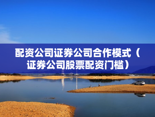配资公司证券公司合作模式（证券公司股票配资门槛）