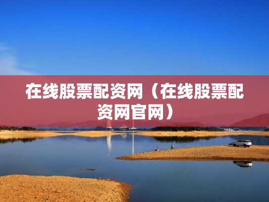 在线股票配资网（在线股票配资网官网）