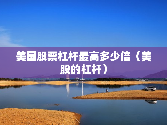 美国股票杠杆最高多少倍（美股的杠杆）
