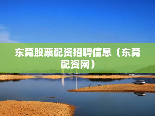 东莞股票配资招聘信息（东莞配资网）