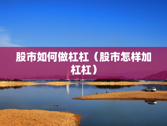 股市如何做杠杠（股市怎样加杠杠）