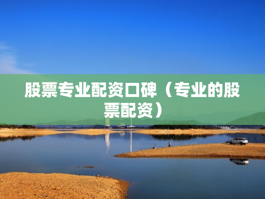 股票专业配资口碑（专业的股票配资）