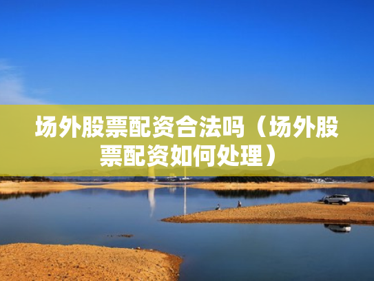 场外股票配资合法吗（场外股票配资如何处理）