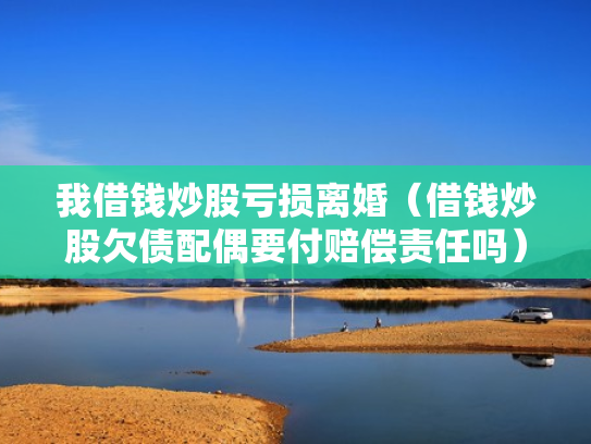 我借钱炒股亏损离婚（借钱炒股欠债配偶要付赔偿责任吗）