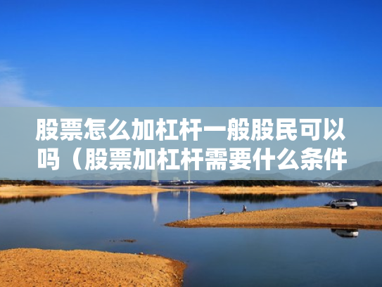 股票怎么加杠杆一般股民可以吗（股票加杠杆需要什么条件）