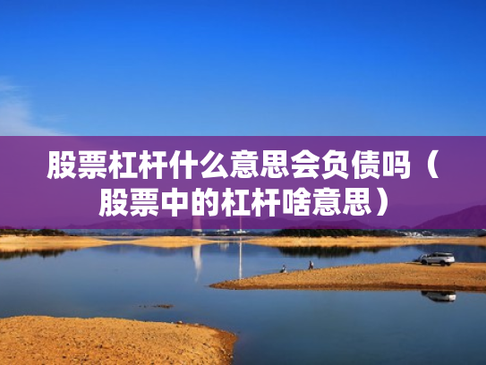 股票杠杆什么意思会负债吗（股票中的杠杆啥意思）