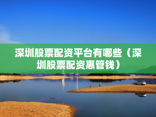 深圳股票配资平台有哪些（深圳股票配资惠管钱）