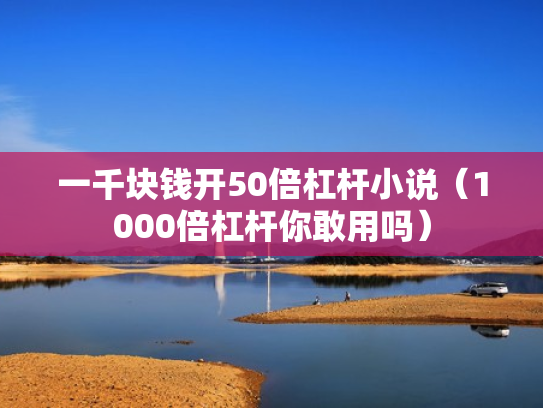 一千块钱开50倍杠杆小说（1000倍杠杆你敢用吗）
