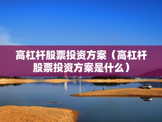 高杠杆股票投资方案（高杠杆股票投资方案是什么）