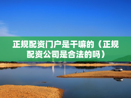 正规配资门户是干嘛的（正规配资公司是合法的吗）