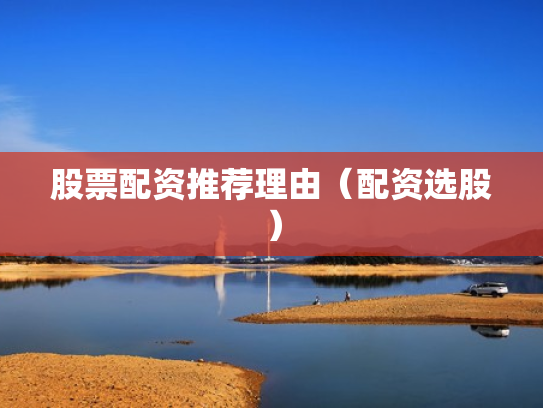 股票配资推荐理由（配资选股）