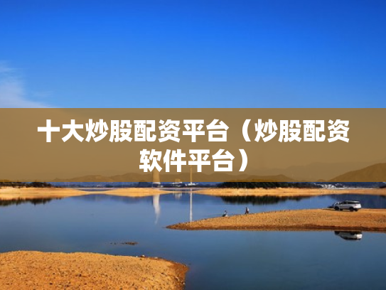 十大炒股配资平台（炒股配资软件平台）