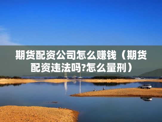 期货配资公司怎么赚钱（期货配资违法吗?怎么量刑）