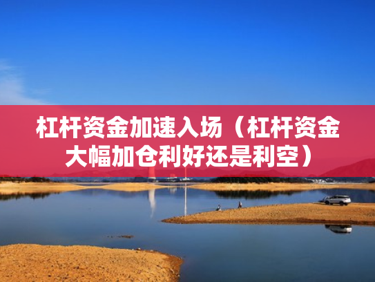 杠杆资金加速入场（杠杆资金大幅加仓利好还是利空）