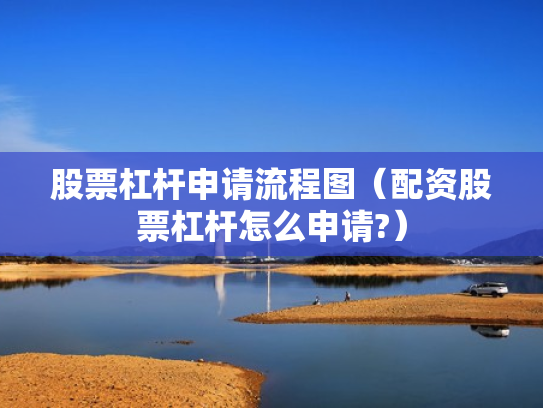 股票杠杆申请流程图（配资股票杠杆怎么申请?）