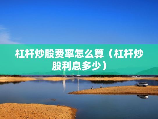 杠杆炒股费率怎么算（杠杆炒股利息多少）