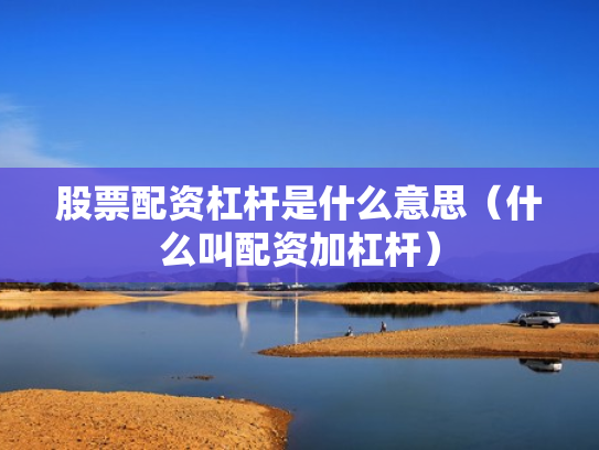 股票配资杠杆是什么意思（什么叫配资加杠杆）