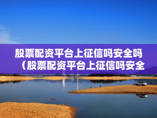 股票配资平台上征信吗安全吗（股票配资平台上征信吗安全吗）