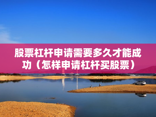 股票杠杆申请需要多久才能成功（怎样申请杠杆买股票）