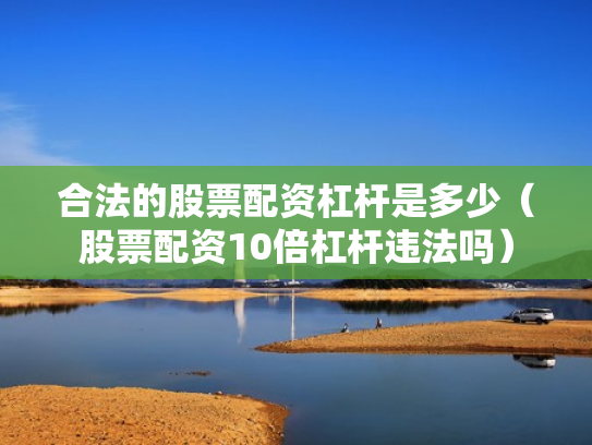合法的股票配资杠杆是多少（股票配资10倍杠杆违法吗）