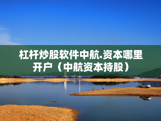 杠杆炒股软件中航.资本哪里开户（中航资本持股）