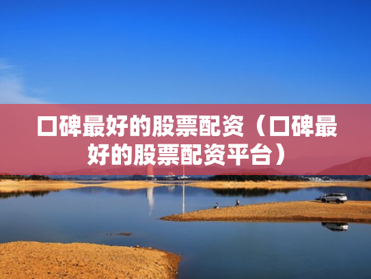 口碑最好的股票配资（口碑最好的股票配资平台）