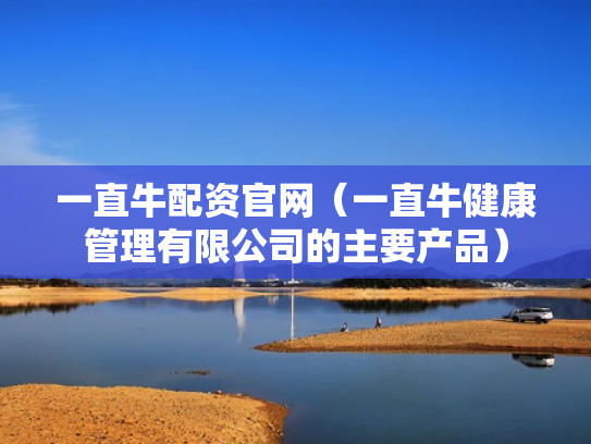 一直牛配资官网（一直牛健康管理有限公司的主要产品）