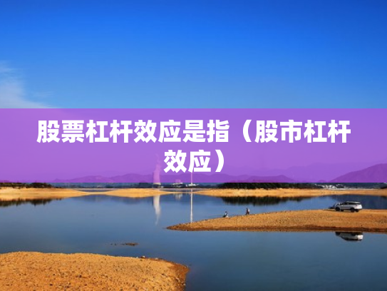 股票杠杆效应是指（股市杠杆效应）