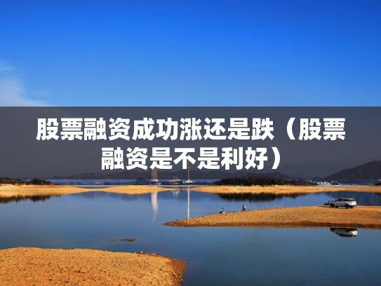 股票融资成功涨还是跌（股票融资是不是利好）