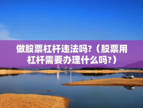 做股票杠杆违法吗?（股票用杠杆需要办理什么吗?）