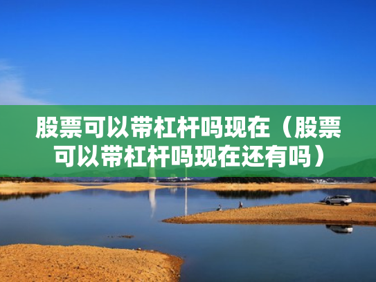 股票可以带杠杆吗现在（股票可以带杠杆吗现在还有吗）