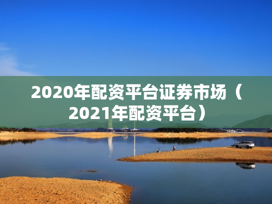 2020年配资平台证券市场（2021年配资平台）