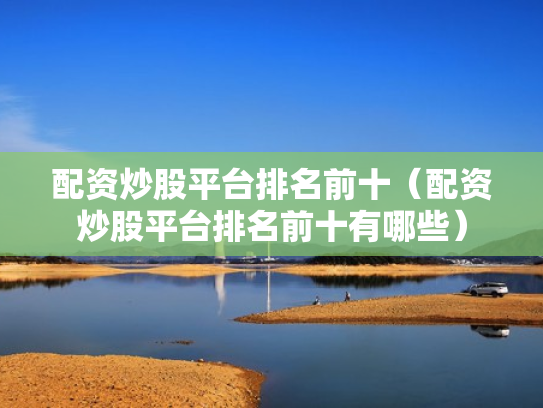 配资炒股平台排名前十（配资炒股平台排名前十有哪些）