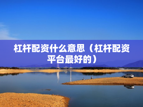 杠杆配资什么意思（杠杆配资平台最好的）