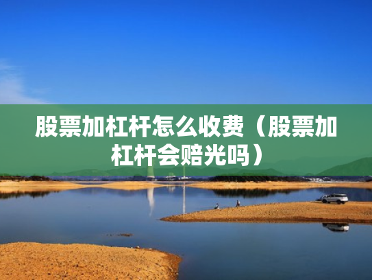 股票加杠杆怎么收费（股票加杠杆会赔光吗）
