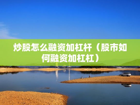 炒股怎么融资加杠杆（股市如何融资加杠杠）