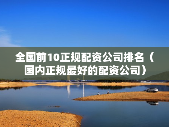 全国前10正规配资公司排名（国内正规最好的配资公司）
