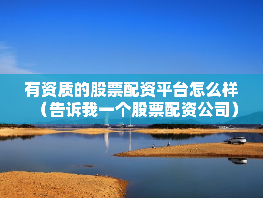有资质的股票配资平台怎么样（告诉我一个股票配资公司）