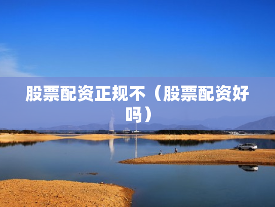 股票配资正规不（股票配资好吗）