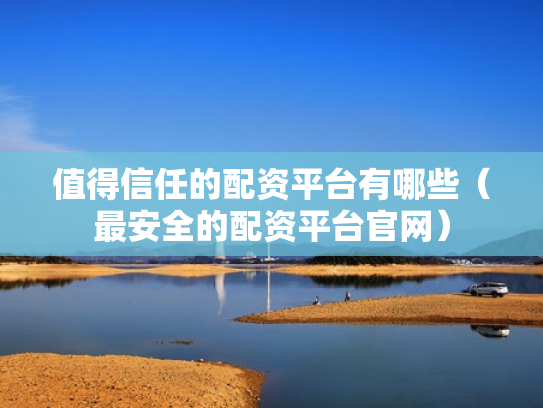 值得信任的配资平台有哪些（最安全的配资平台官网）