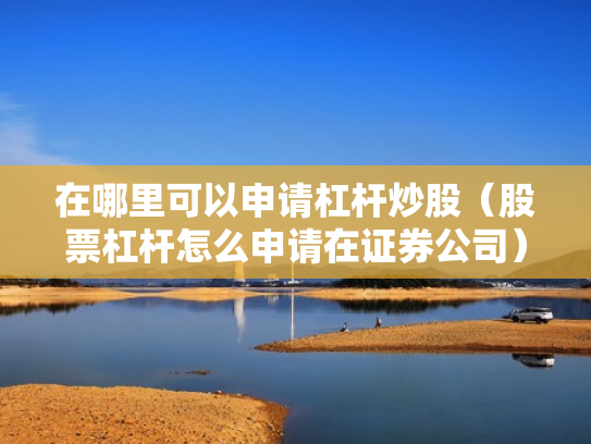 在哪里可以申请杠杆炒股（股票杠杆怎么申请在证券公司）