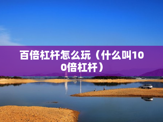 百倍杠杆怎么玩（什么叫100倍杠杆）