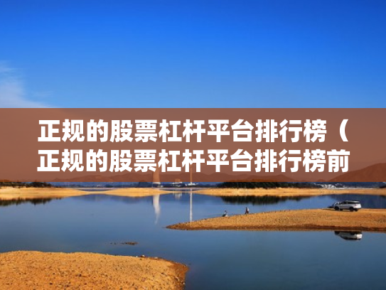 正规的股票杠杆平台排行榜（正规的股票杠杆平台排行榜前十名）