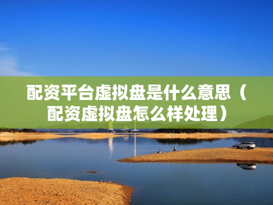配资平台虚拟盘是什么意思（配资虚拟盘怎么样处理）