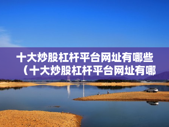 十大炒股杠杆平台网址有哪些（十大炒股杠杆平台网址有哪些呢）