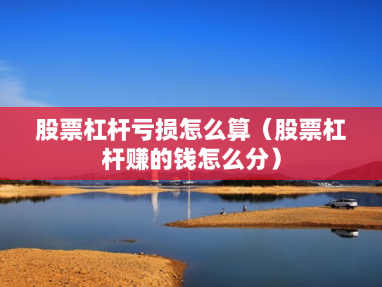 股票杠杆亏损怎么算（股票杠杆赚的钱怎么分）