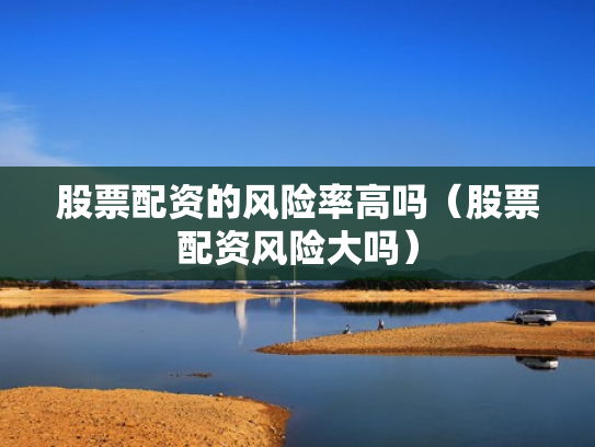股票配资的风险率高吗（股票配资风险大吗）