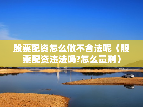 股票配资怎么做不合法呢（股票配资违法吗?怎么量刑）