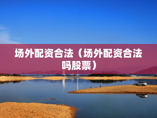场外配资合法（场外配资合法吗股票）