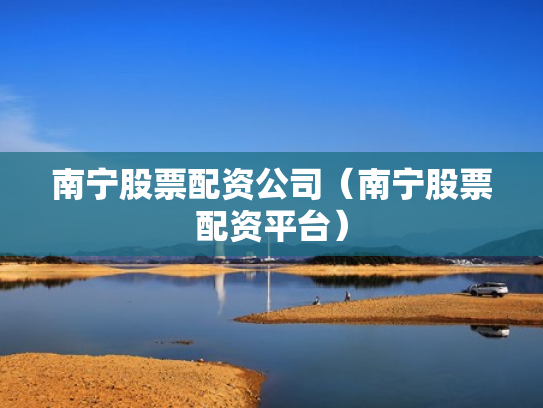 南宁股票配资公司（南宁股票配资平台）